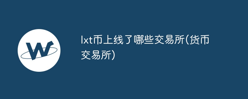 lxt币上线了哪些交易所(货币交易所)